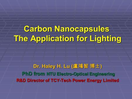 Carbon Nanocapsules The Application for Lighting Dr. Haley H. Lu ( ) PhD from NTU Electro-Optical Engineering PhD from NTU Electro-Optical Engineering.