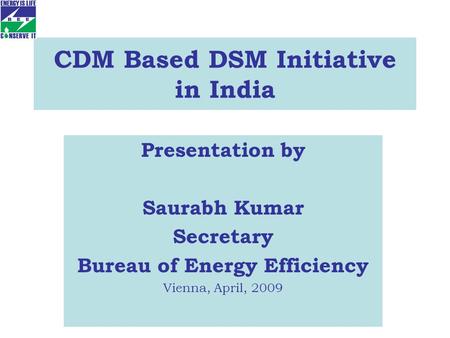 CDM Based DSM Initiative in India Presentation by Saurabh Kumar Secretary Bureau of Energy Efficiency Vienna, April, 2009.