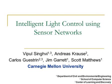 Intelligent Light Control using Sensor Networks Vipul Singhvi 1,3, Andreas Krause 2, Carlos Guestrin 2,3, Jim Garrett 1, Scott Matthews 1 Carnegie Mellon.