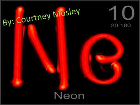 By: Courtney Mosley Basic Information Name Of Element……………………………….….Neon Symbol Of Element………………………………...Ne Atomic Number……………………………………...10 Atomic Mass………………………………….……20,180.