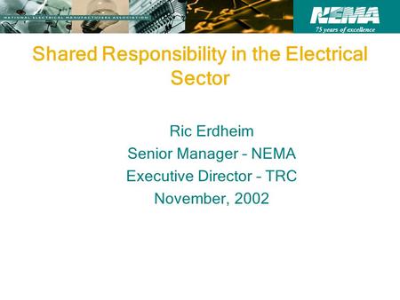 75 years of excellence Shared Responsibility in the Electrical Sector Ric Erdheim Senior Manager – NEMA Executive Director – TRC November, 2002.