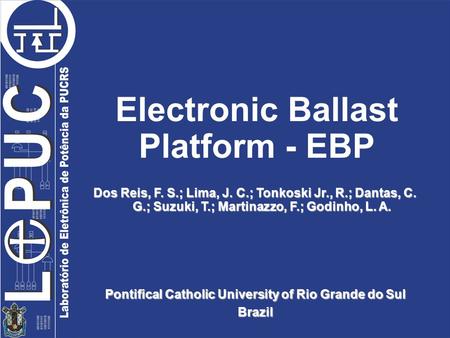 Pontifical Catholic University of Rio Grande do Sul Brazil Electronic Ballast Platform - EBP Dos Reis, F. S.; Lima, J. C.; Tonkoski Jr., R.; Dantas, C.