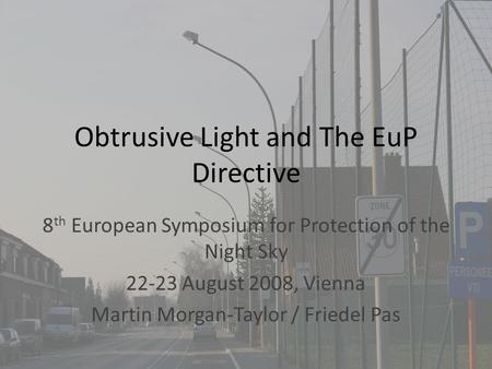 Obtrusive Light and The EuP Directive 8 th European Symposium for Protection of the Night Sky 22-23 August 2008, Vienna Martin Morgan-Taylor / Friedel.