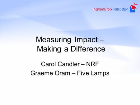 Measuring Impact – Making a Difference Carol Candler – NRF Graeme Oram – Five Lamps.