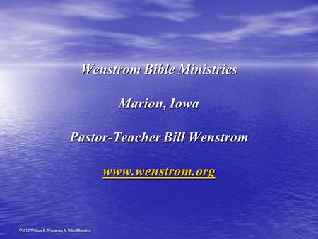 2012 William E. Wenstrom, Jr. Bible Ministries Wenstrom Bible Ministries Marion, Iowa Pastor-Teacher Bill Wenstrom www.wenstrom.org www.wenstrom.org.