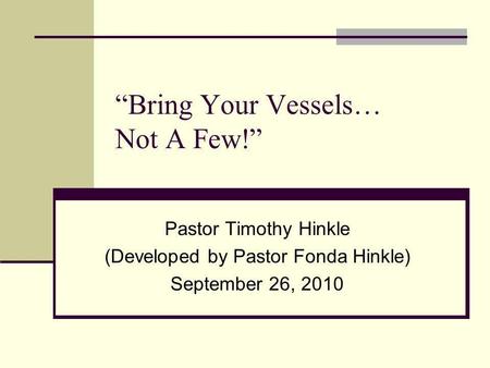 Bring Your Vessels… Not A Few! Pastor Timothy Hinkle (Developed by Pastor Fonda Hinkle) September 26, 2010.