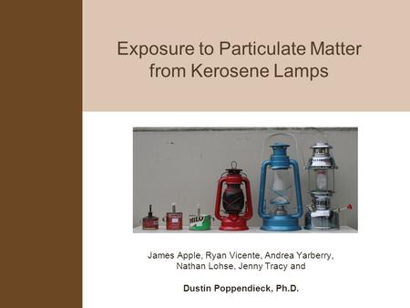 Exposure to Particulate Matter from Kerosene Lamps James Apple, Ryan Vicente, Andrea Yarberry, Nathan Lohse, Jenny Tracy and Dustin Poppendieck, Ph.D.