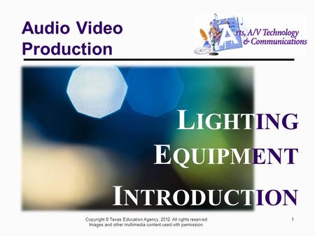 1 Audio Video Production L IGHTING E QUIPMENT I NTRODUCTION Copyright © Texas Education Agency, 2012. All rights reserved. Images and other multimedia.
