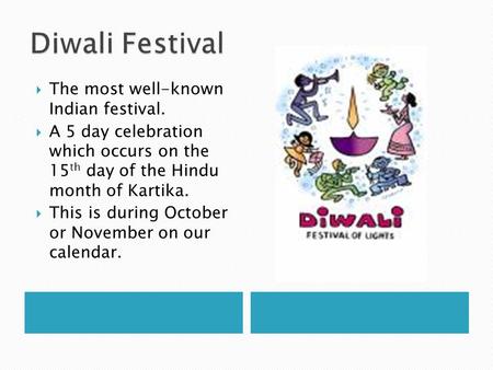 The most well-known Indian festival. A 5 day celebration which occurs on the 15 th day of the Hindu month of Kartika. This is during October or November.