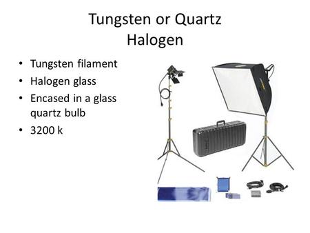 Tungsten or Quartz Halogen Tungsten filament Halogen glass Encased in a glass quartz bulb 3200 k.