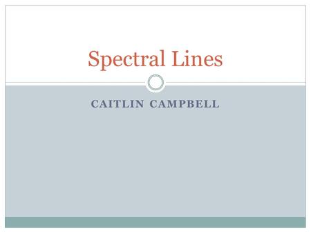 CAITLIN CAMPBELL Spectral Lines. Spectrometer Instrument used to measure properties of light of the electromagnetic spectrum Enters through optical fiber,