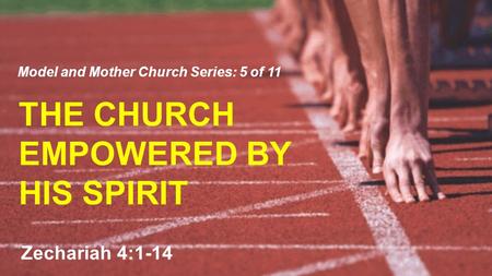 THE CHURCH EMPOWERED BY HIS SPIRIT Model and Mother Church Series: 5 of 11 Zechariah 4:1-14.