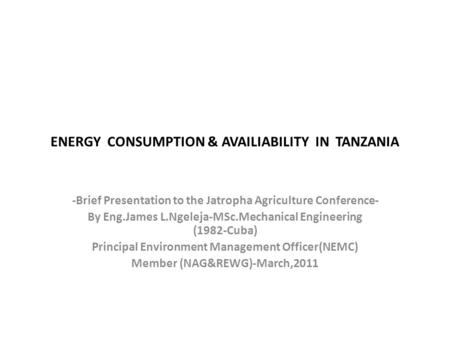 ENERGY CONSUMPTION & AVAILIABILITY IN TANZANIA -Brief Presentation to the Jatropha Agriculture Conference- By Eng.James L.Ngeleja-MSc.Mechanical Engineering.