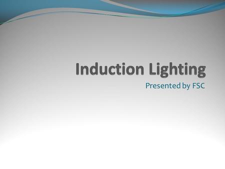 Presented by FSC. What is Induction? A hybrid fluorescent lamp technology first introduced in 1891 that eliminates the need for electrode and filaments.
