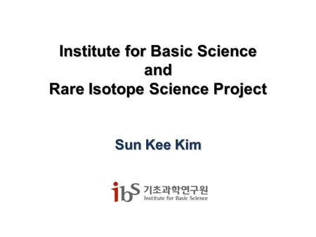 Institute for Basic Science and Rare Isotope Science Project Sun Kee Kim.