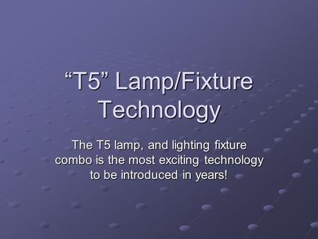 T5 Lamp/Fixture Technology The T5 lamp, and lighting fixture combo is the most exciting technology to be introduced in years!