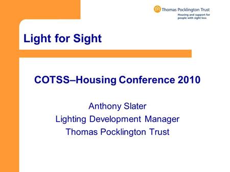 Light for Sight COTSS–Housing Conference 2010 Anthony Slater Lighting Development Manager Thomas Pocklington Trust.