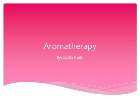 Aromatherapy By: Caitlin Smith. Can be defined as the therapeutic use of essential oils A medicinal practice with much history Smell is only one part.