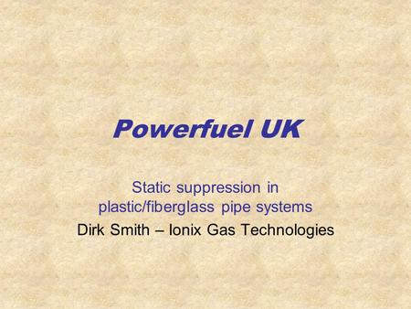 Powerfuel UK Static suppression in plastic/fiberglass pipe systems Dirk Smith – Ionix Gas Technologies.