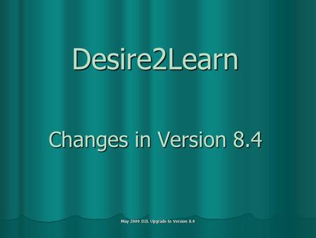 May 2009 D2L Upgrade to Version 8.4 Desire2Learn Changes in Version 8.4.