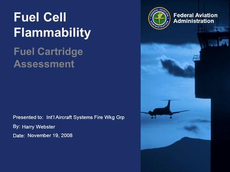 Presented to: By: Date: Federal Aviation Administration Fuel Cell Flammability Fuel Cartridge Assessment Intl Aircraft Systems Fire Wkg Grp Harry Webster.