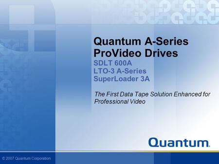 © 2007 Quantum Corporation Quantum A-Series ProVideo Drives SDLT 600A LTO-3 A-Series SuperLoader 3A The First Data Tape Solution Enhanced for Professional.