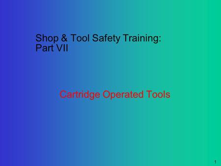 1 Shop & Tool Safety Training: Part VII Cartridge Operated Tools.