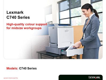 Lexmark Internal Use Only Models: C740 Series Lexmark C740 Series High-quality colour support for midsize workgroups.