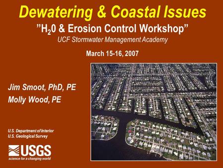 Dewatering & Coastal Issues H 2 0 & Erosion Control Workshop UCF Stormwater Management Academy March 15-16, 2007 Jim Smoot, PhD, PE Molly Wood, PE U.S.