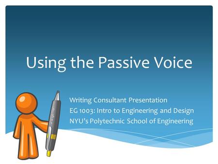Using the Passive Voice Writing Consultant Presentation EG 1003: Intro to Engineering and Design NYUs Polytechnic School of Engineering.