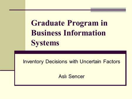 Graduate Program in Business Information Systems Inventory Decisions with Uncertain Factors Aslı Sencer.