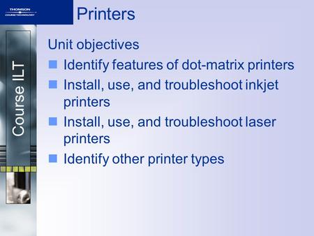 Course ILT Printers Unit objectives Identify features of dot-matrix printers Install, use, and troubleshoot inkjet printers Install, use, and troubleshoot.