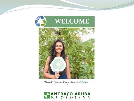WELCOME Think Green keep Aruba Clean. Solid wastes are the discarded leftovers of our advanced consumer society. This growing mountain of garbage and.