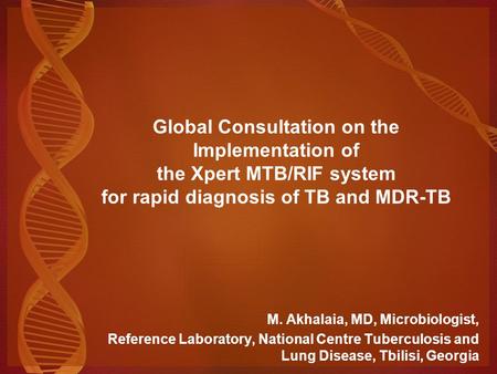 Global Consultation on the Implementation of the Xpert MTB/RIF system for rapid diagnosis of TB and MDR-TB M. Akhalaia, MD, Microbiologist, Reference.