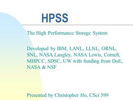 HPSS The High Performance Storage System Developed by IBM, LANL, LLNL, ORNL, SNL, NASA Langley, NASA Lewis, Cornell, MHPCC, SDSC, UW with funding from.