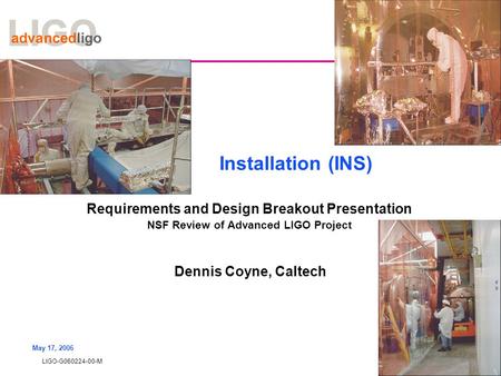 LIGO-G060224-00-M May 17, 2006 Installation (INS) Requirements and Design Breakout Presentation NSF Review of Advanced LIGO Project Dennis Coyne, Caltech.
