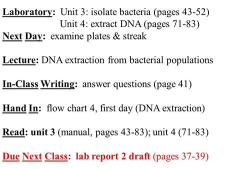 Laboratory: Unit 3: isolate bacteria (pages 43-52) Unit 4: extract DNA (pages 71-83) Next Day: examine plates & streak Lecture: DNA extraction from bacterial.