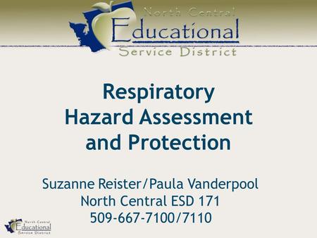 Respiratory Hazard Assessment and Protection Suzanne Reister/Paula Vanderpool North Central ESD 171 509-667-7100/7110.
