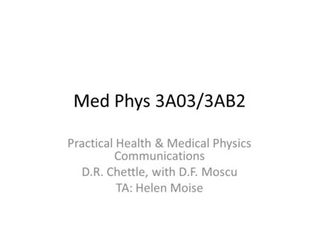 Med Phys 3A03/3AB2 Practical Health & Medical Physics Communications D.R. Chettle, with D.F. Moscu TA: Helen Moise.