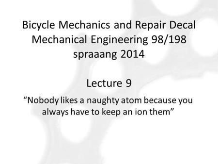 Bicycle Mechanics and Repair Decal Mechanical Engineering 98/198 spraaang 2014 Lecture 9 “Nobody likes a naughty atom because you always have to keep.