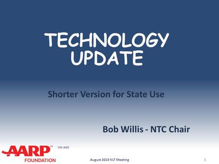 TAX-AIDE TECHNOLOGY UPDATE Bob Willis - NTC Chair August 2013 NLT Meeting1 Shorter Version for State Use.