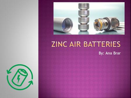 Zinc Air Batteries By: Ana Brar.