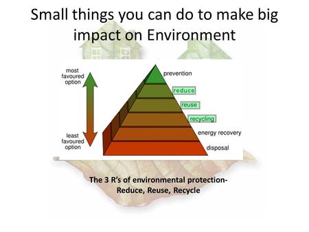 Small things you can do to make big impact on Environment The 3 Rs of environmental protection- Reduce, Reuse, Recycle.