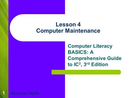 1 Lesson 4 Computer Maintenance Computer Literacy BASICS: A Comprehensive Guide to IC 3, 3 rd Edition Morrison / Wells.