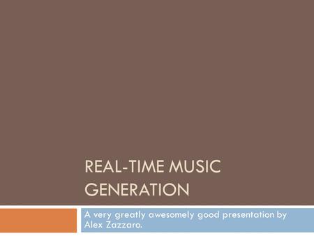 REAL-TIME MUSIC GENERATION A very greatly awesomely good presentation by Alex Zazzaro.
