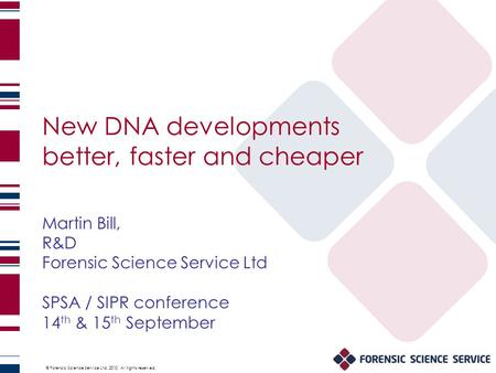 © Forensic Science Service Ltd. 2010. All rights reserved. New DNA developments better, faster and cheaper Martin Bill, R&D Forensic Science Service Ltd.