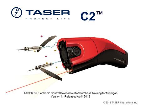 C2 TASER C2 Electronic Control Device Point of Purchase Training for Michigan Version 1. Released April, 2012 © 2012 TASER International Inc.