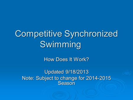 Competitive Synchronized Swimming How Does It Work? Updated 9/18/2013 Note: Subject to change for 2014-2015 Season.