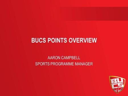 BUCS POINTS OVERVIEW AARON CAMPBELL SPORTS PROGRAMME MANAGER.