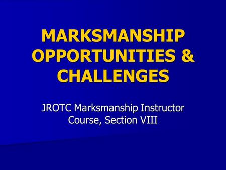 MARKSMANSHIP OPPORTUNITIES & CHALLENGES JROTC Marksmanship Instructor Course, Section VIII.